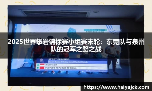 2025世界攀岩锦标赛小组赛末轮：东莞队与泉州队的冠军之路之战