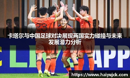 卡塔尔与中国足球对决展现两国实力碰撞与未来发展潜力分析