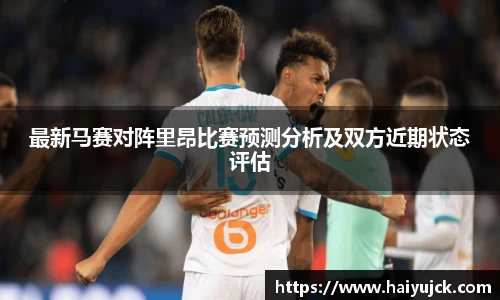最新马赛对阵里昂比赛预测分析及双方近期状态评估